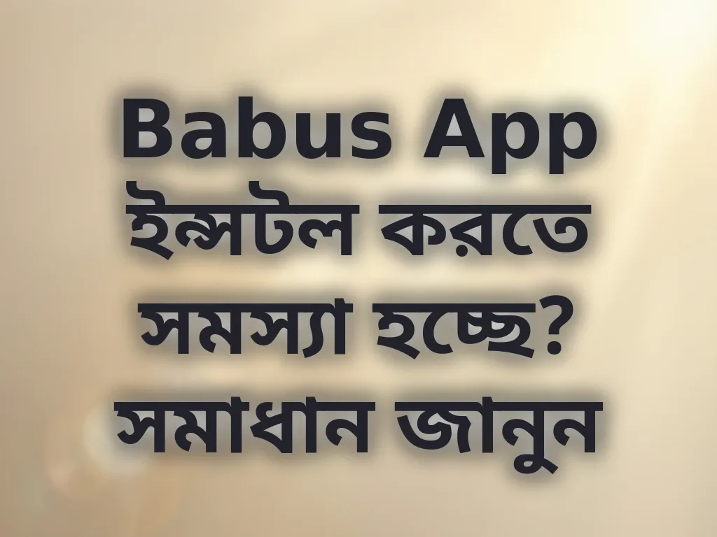 Babus App ইন্সটল করতে সমস্যা হচ্ছে? সমাধান জানুন