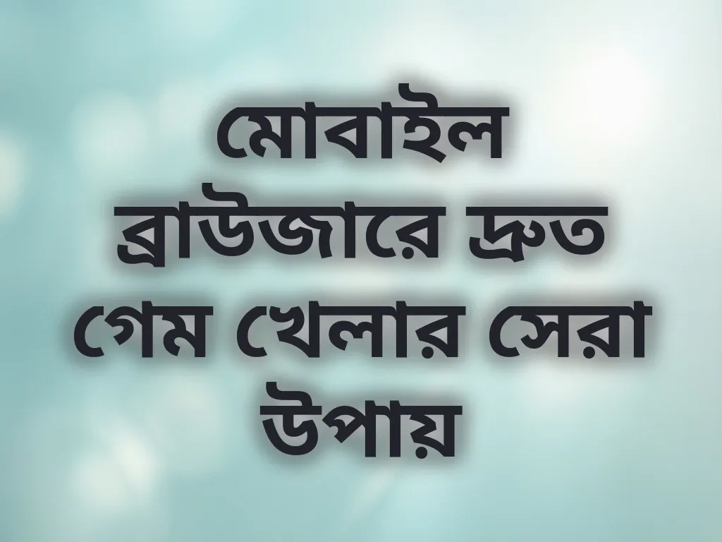 মোবাইল ব্রাউজারে দ্রুত গেম খেলার সেরা উপায়